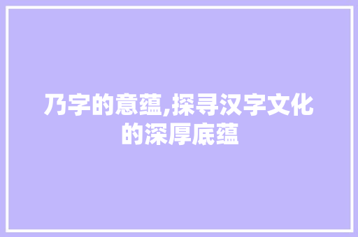 乃字的意蕴,探寻汉字文化的深厚底蕴 第1张 乃字的意蕴,探寻汉字文化的深厚底蕴 第1张