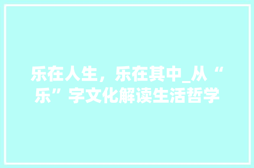 乐在人生，乐在其中_从“乐”字文化解读生活哲学