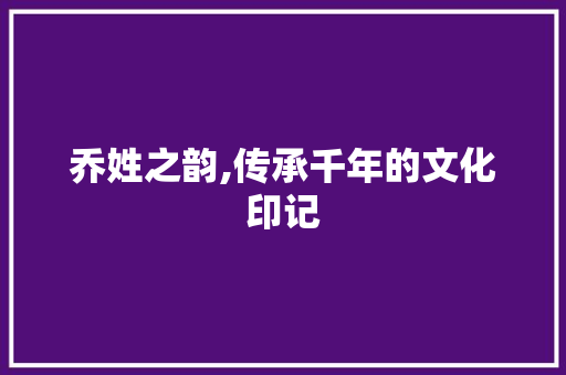 乔姓之韵,传承千年的文化印记