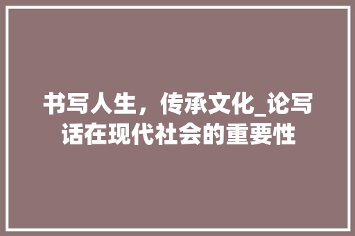 书写人生，传承文化_论写话在现代社会的重要性