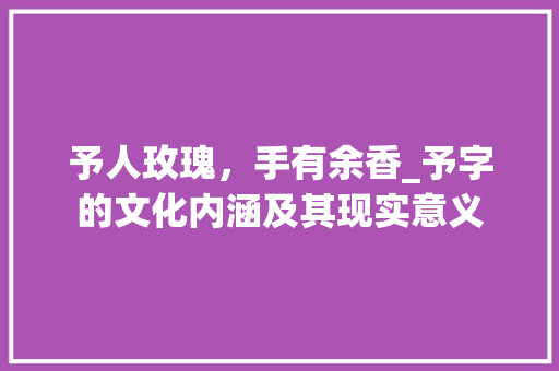 予人玫瑰，手有余香_予字的文化内涵及其现实意义