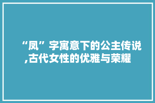 “凤”字寓意下的公主传说,古代女性的优雅与荣耀  第1张