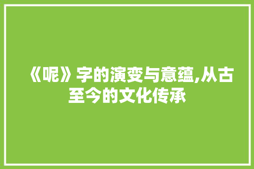 《呢》字的演变与意蕴,从古至今的文化传承