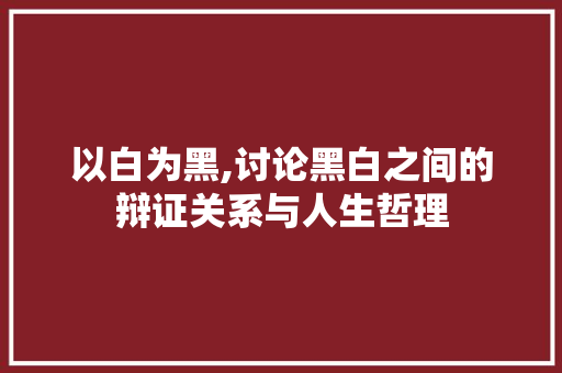 以白为黑,讨论黑白之间的辩证关系与人生哲理  第1张