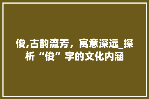 俊,古韵流芳,寓意深远_探析“俊”字的文化内涵