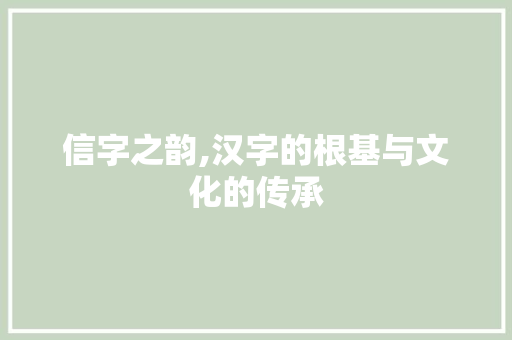 信字之韵,汉字的根基与文化的传承