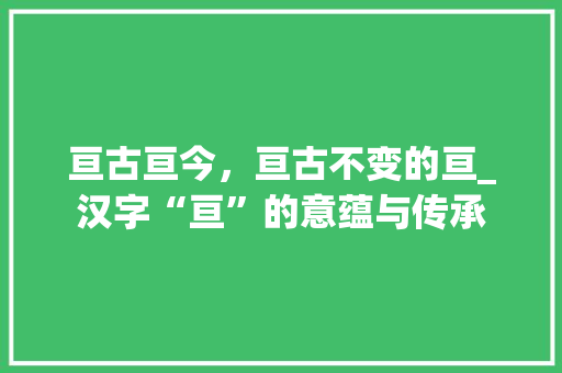 亘古亘今，亘古不变的亘_汉字“亘”的意蕴与传承