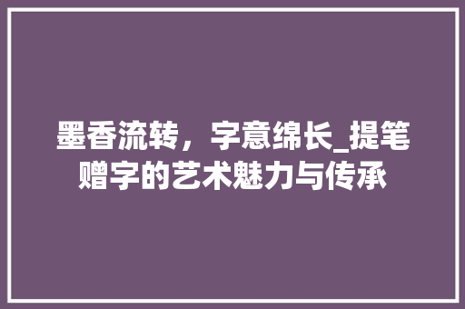 墨香流转,字意绵长_提笔赠字的艺术魅力与传承