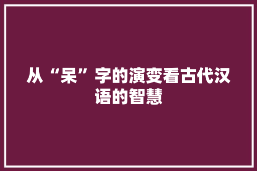 从“呆”字的演变看古代汉语的智慧
