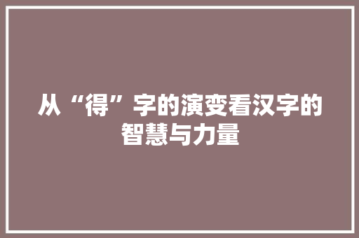 从“得”字的演变看汉字的智慧与力量
