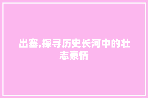 出塞,探寻历史长河中的壮志豪情