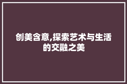 创美含意,探索艺术与生活的交融之美