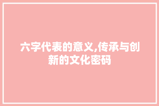 六字代表的意义,传承与创新的文化密码