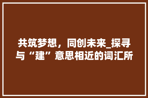 共筑梦想，同创未来_探寻与“建”意思相近的词汇所蕴含的深层价值