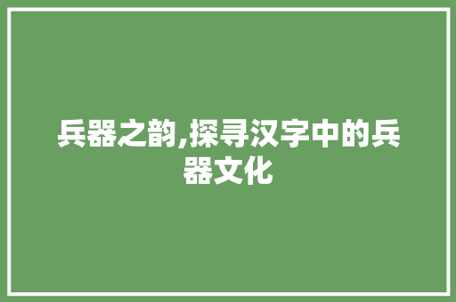 兵器之韵,探寻汉字中的兵器文化