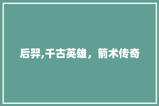 后羿,千古英雄，箭术传奇