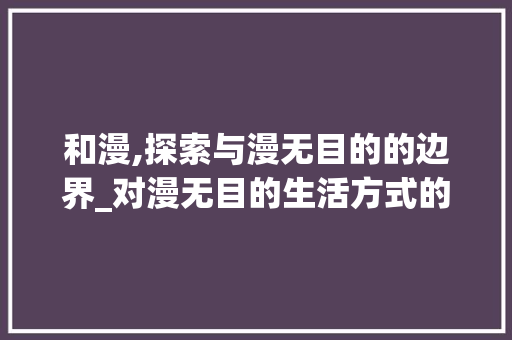 和漫,探索与漫无目的的边界_对漫无目的生活方式的反思