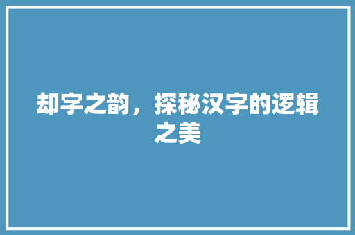 却字之韵，探秘汉字的逻辑之美