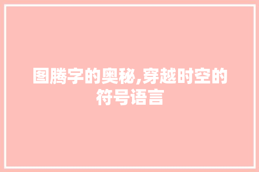 图腾字的奥秘,穿越时空的符号语言