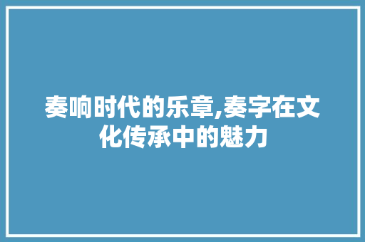 奏响时代的乐章,奏字在文化传承中的魅力