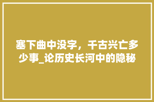 塞下曲中没字，千古兴亡多少事_论历史长河中的隐秘与传承