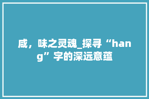 咸，味之灵魂_探寻“hang”字的深远意蕴