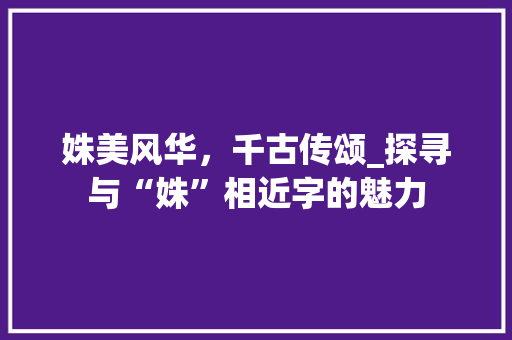 姝美风华,千古传颂_探寻与“姝”相近字的魅力