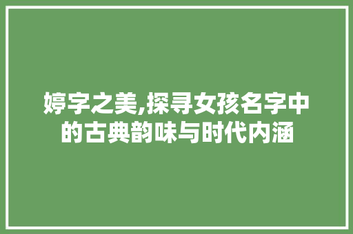 婷字之美,探寻女孩名字中的古典韵味与时代内涵