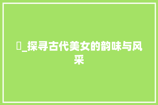 嫮_探寻古代美女的韵味与风采