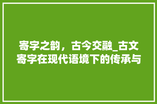 寄字之韵，古今交融_古文寄字在现代语境下的传承与创新