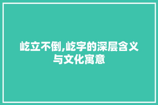 屹立不倒,屹字的深层含义与文化寓意