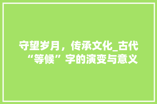 守望岁月，传承文化_古代“等候”字的演变与意义
