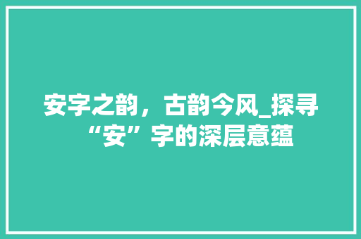 安字之韵，古韵今风_探寻“安”字的深层意蕴