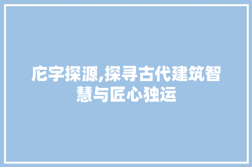 庀字探源,探寻古代建筑智慧与匠心独运