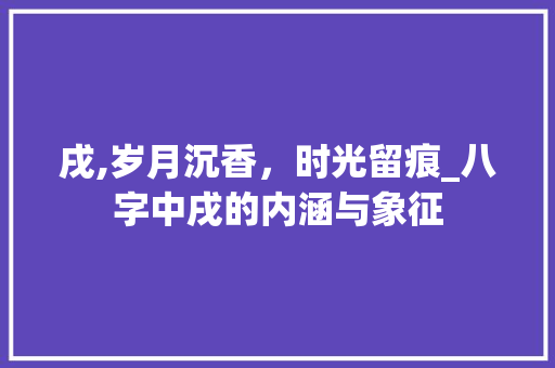 戌,岁月沉香，时光留痕_八字中戌的内涵与象征