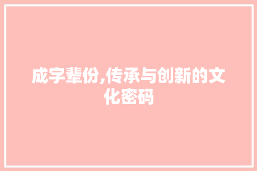 成字辈份,传承与创新的文化密码