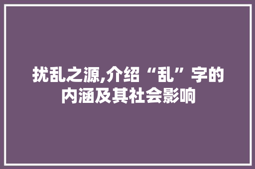 扰乱之源,介绍“乱”字的内涵及其社会影响