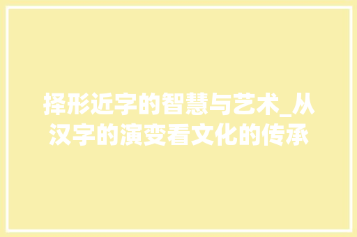 择形近字的智慧与艺术_从汉字的演变看文化的传承