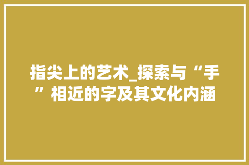 指尖上的艺术_探索与“手”相近的字及其文化内涵