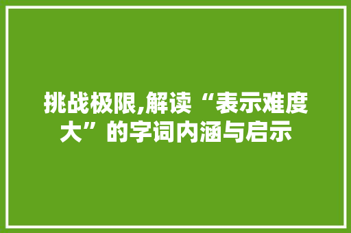 挑战极限,解读“表示难度大”的字词内涵与启示 第1张 挑战极限,解读“表示难度大”的字词内涵与启示 第1张