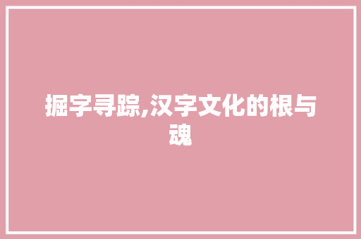 掘字寻踪,汉字文化的根与魂