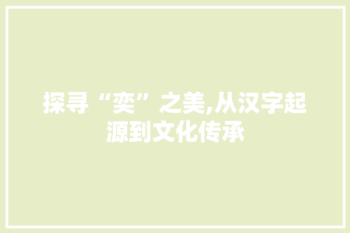 探寻“奕”之美,从汉字起源到文化传承