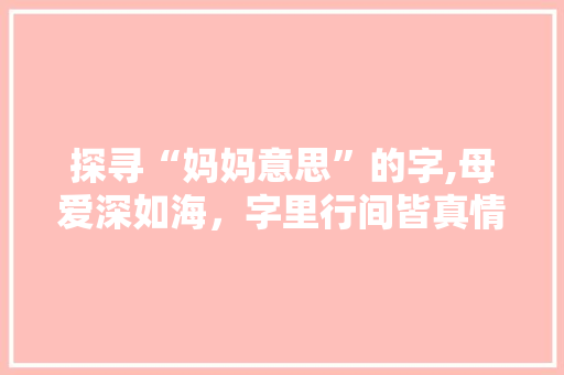 探寻“妈妈意思”的字,母爱深如海，字里行间皆真情