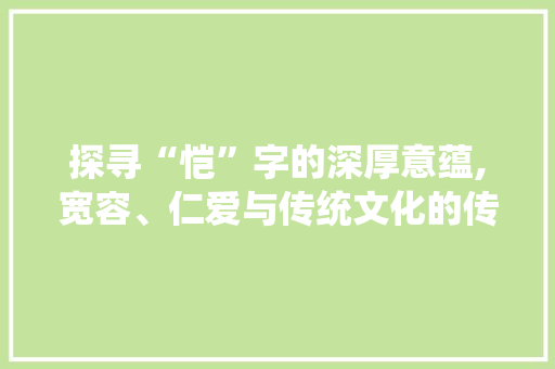 探寻“恺”字的深厚意蕴,宽容、仁爱与传统文化的传承