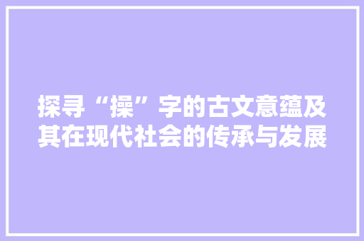探寻“操”字的古文意蕴及其在现代社会的传承与发展