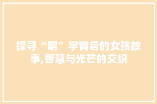 探寻“明”字背后的女孩故事,智慧与光芒的交织  第1张