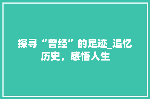 探寻“曾经”的足迹_追忆历史，感悟人生