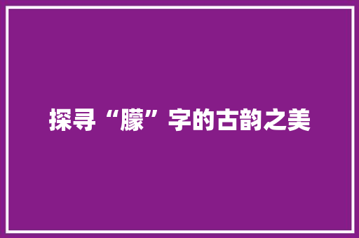 探寻“朦”字的古韵之美