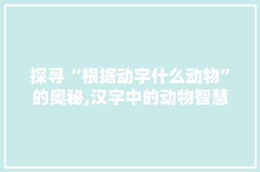 探寻“根据动字什么动物”的奥秘,汉字中的动物智慧