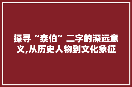 探寻“泰伯”二字的深远意义,从历史人物到文化象征